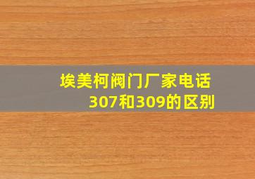 埃美柯阀门厂家电话307和309的区别