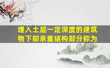 埋入土层一定深度的建筑物下部承重结构部分称为