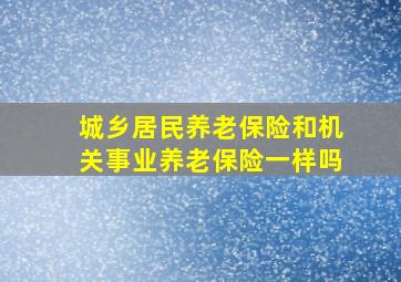 城乡居民养老保险和机关事业养老保险一样吗