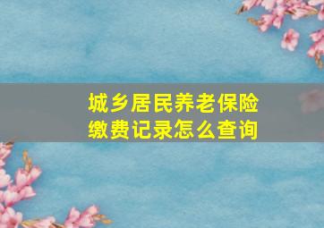 城乡居民养老保险缴费记录怎么查询