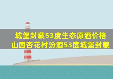 城堡封藏53度生态原酒价格山西杏花村汾酒53度城堡封藏