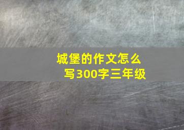 城堡的作文怎么写300字三年级