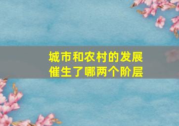 城市和农村的发展催生了哪两个阶层