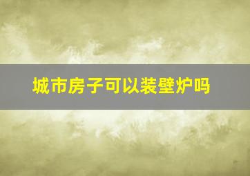 城市房子可以装壁炉吗