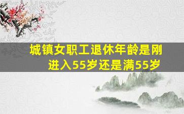 城镇女职工退休年龄是刚进入55岁还是满55岁