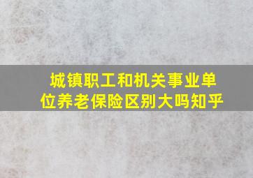 城镇职工和机关事业单位养老保险区别大吗知乎