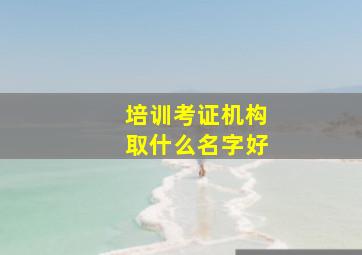 培训考证机构取什么名字好