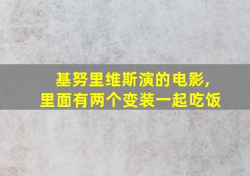 基努里维斯演的电影,里面有两个变装一起吃饭