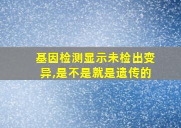 基因检测显示未检出变异,是不是就是遗传的