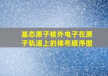 基态原子核外电子在原子轨道上的排布顺序图