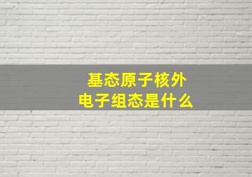 基态原子核外电子组态是什么