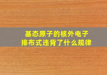 基态原子的核外电子排布式违背了什么规律