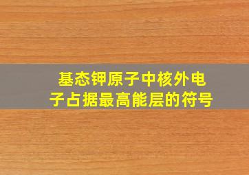 基态钾原子中核外电子占据最高能层的符号