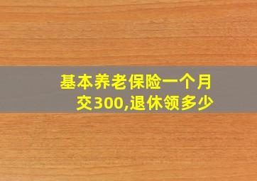 基本养老保险一个月交300,退休领多少