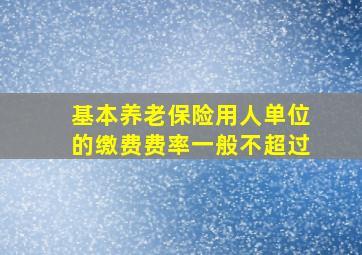 基本养老保险用人单位的缴费费率一般不超过