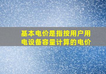 基本电价是指按用户用电设备容量计算的电价