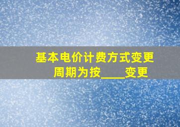 基本电价计费方式变更周期为按____变更