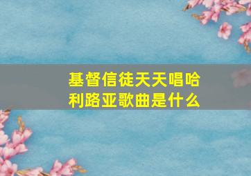 基督信徒天天唱哈利路亚歌曲是什么