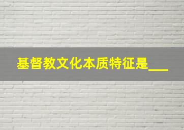 基督教文化本质特征是___