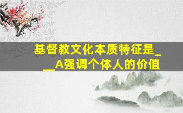 基督教文化本质特征是___A强调个体人的价值