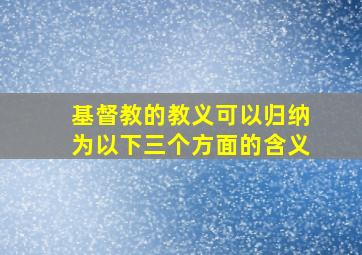 基督教的教义可以归纳为以下三个方面的含义