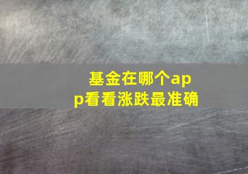 基金在哪个app看看涨跌最准确