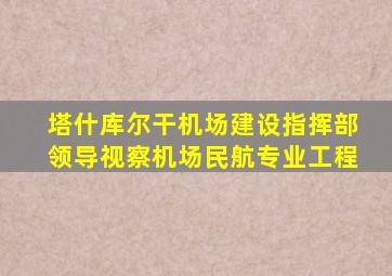 塔什库尔干机场建设指挥部领导视察机场民航专业工程