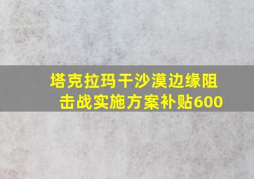 塔克拉玛干沙漠边缘阻击战实施方案补贴600