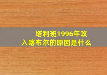 塔利班1996年攻入喀布尔的原因是什么