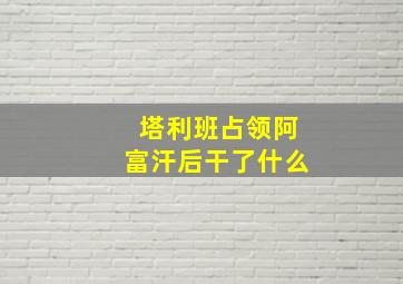 塔利班占领阿富汗后干了什么