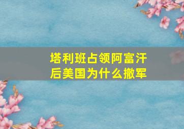 塔利班占领阿富汗后美国为什么撤军