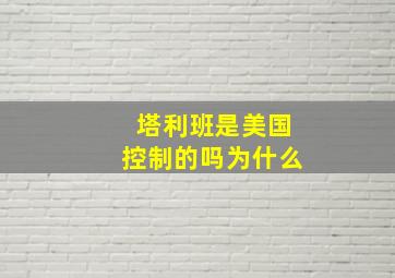 塔利班是美国控制的吗为什么