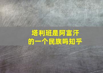 塔利班是阿富汗的一个民族吗知乎