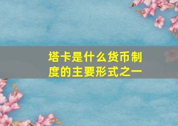 塔卡是什么货币制度的主要形式之一