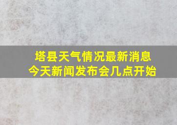 塔县天气情况最新消息今天新闻发布会几点开始