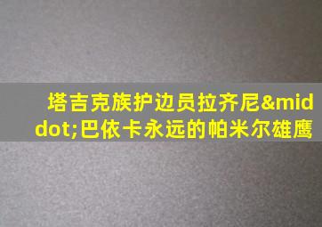 塔吉克族护边员拉齐尼·巴依卡永远的帕米尔雄鹰