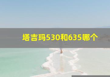 塔吉玛530和635哪个