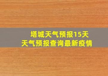 塔城天气预报15天天气预报查询最新疫情