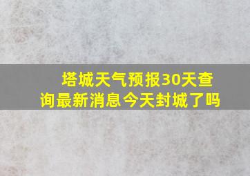 塔城天气预报30天查询最新消息今天封城了吗