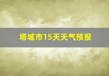 塔城市15天天气预报