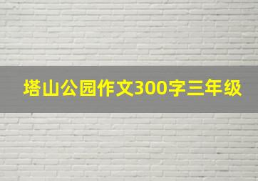 塔山公园作文300字三年级