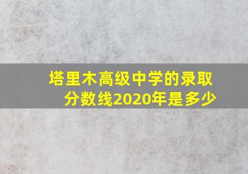 塔里木高级中学的录取分数线2020年是多少