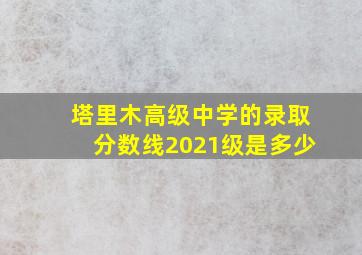 塔里木高级中学的录取分数线2021级是多少