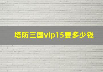 塔防三国vip15要多少钱