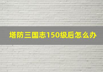 塔防三国志150级后怎么办