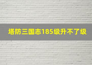 塔防三国志185级升不了级