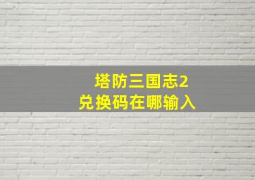 塔防三国志2兑换码在哪输入