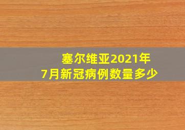 塞尔维亚2021年7月新冠病例数量多少