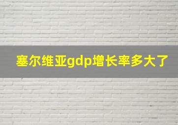 塞尔维亚gdp增长率多大了