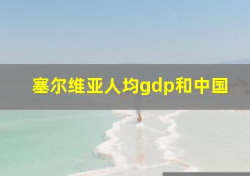 塞尔维亚人均gdp和中国